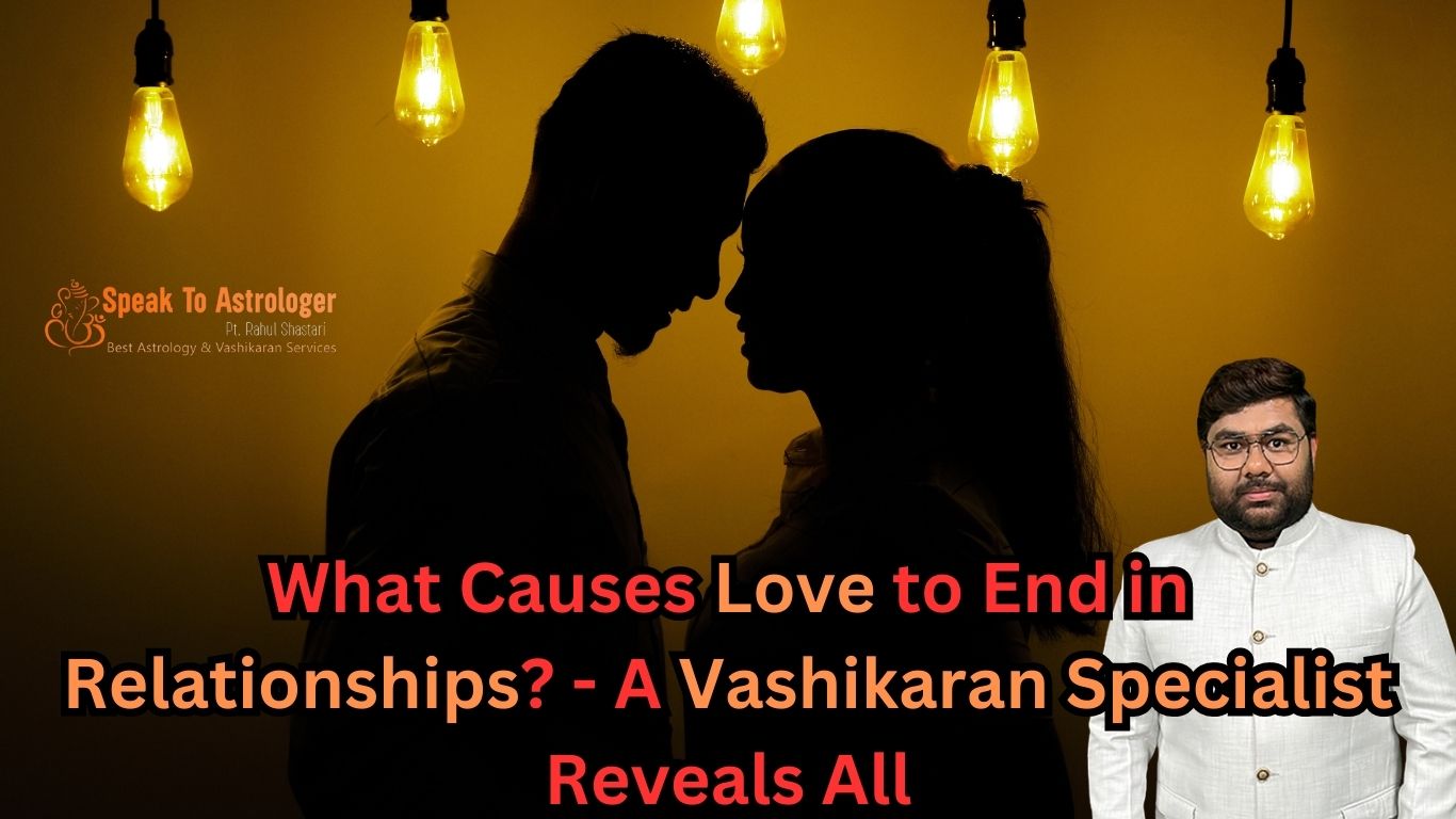 What Causes Love to End in Relationships? – A Vashikaran Specialist Reveals All